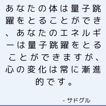 あなたの体は量子跳躍をとることができ、あなたのエネルギーは量子跳躍をとることができますが、心の変化は常に漸進的です。