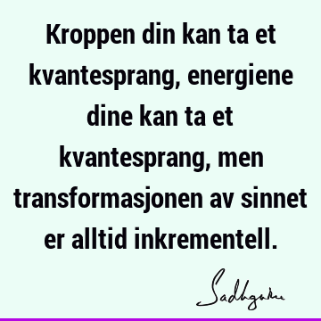 Kroppen din kan ta et kvantesprang, energiene dine kan ta et kvantesprang, men transformasjonen av sinnet er alltid