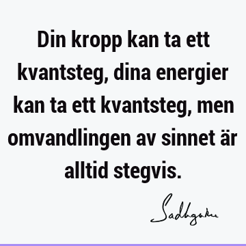 Din kropp kan ta ett kvantsteg, dina energier kan ta ett kvantsteg, men omvandlingen av sinnet är alltid