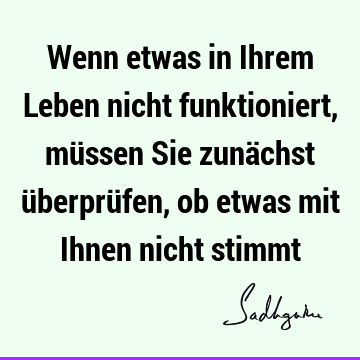 Wenn etwas in Ihrem Leben nicht funktioniert, müssen Sie zunächst überprüfen, ob etwas mit Ihnen nicht