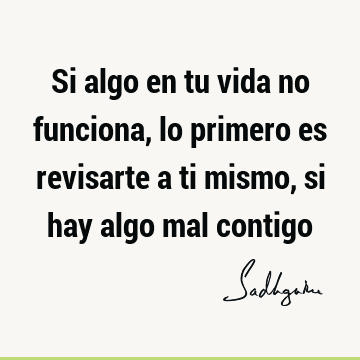 Si algo en tu vida no funciona, lo primero es revisarte a ti mismo, si hay algo mal