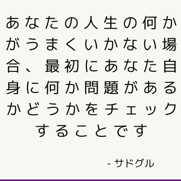 あなたの人生の何かがうまくいかない場合 最初にあなた自身に何か問題があるかどうかをチェックすることです サドゥグル