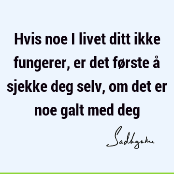 Hvis noe i livet ditt ikke fungerer, er det første å sjekke deg selv, om det er noe galt med