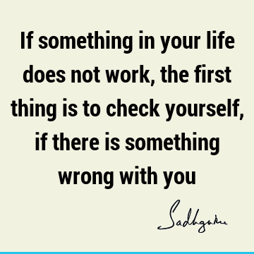 If something in your life does not work, the first thing is to check yourself, if there is something wrong with