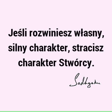 Jeśli rozwiniesz własny, silny charakter, stracisz charakter Stwó