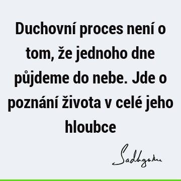 Duchovní proces není o tom, že jednoho dne půjdeme do nebe. Jde o poznání života v celé jeho