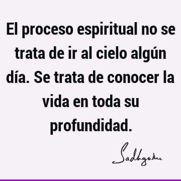 El proceso espiritual no se trata de ir al cielo algún día. Se trata de conocer la vida en toda su