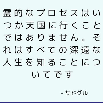 霊的なプロセスはいつか天国に行くことではありません。 それはすべての深遠な人生を知ることについてです