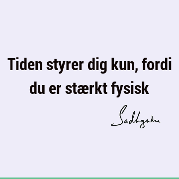 Tiden styrer dig kun, fordi du er stærkt