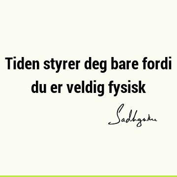 Tiden styrer deg bare fordi du er veldig