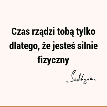 Czas rządzi tobą tylko dlatego, że jesteś silnie