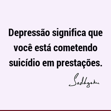 Depressão significa que você está cometendo suicídio em prestaçõ