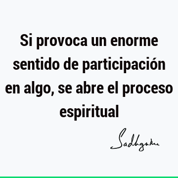 Si provoca un enorme sentido de participación en algo, se abre el proceso