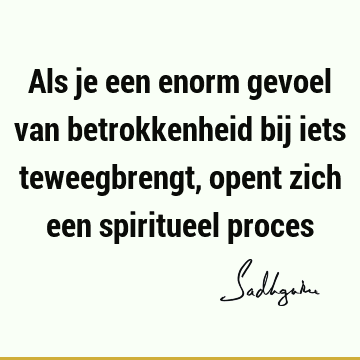 Als je een enorm gevoel van betrokkenheid bij iets teweegbrengt, opent zich een spiritueel