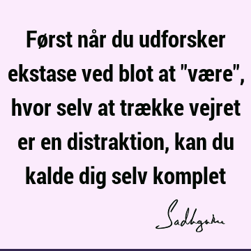 Først når du udforsker ekstase ved blot at "være", hvor selv at trække vejret er en distraktion, kan du kalde dig selv