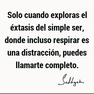 Solo cuando exploras el éxtasis del simple ser, donde incluso respirar es una distracción, puedes llamarte