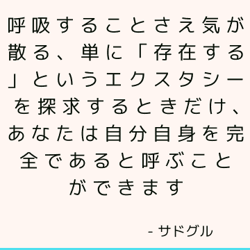 呼吸することさえ気が散る、単に「存在する」というエクスタシーを探求するときだけ、あなたは自分自身を完全であると呼ぶことができます