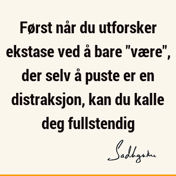 Først når du utforsker ekstase ved å bare "være", der selv å puste er en distraksjon, kan du kalle deg