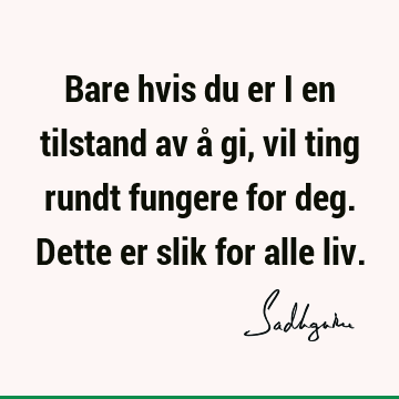 Bare hvis du er i en tilstand av å gi, vil ting rundt fungere for deg. Dette er slik for alle