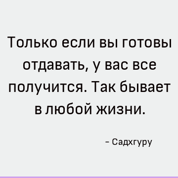 Только если вы готовы отдавать, у вас все получится. Так бывает в любой жизни