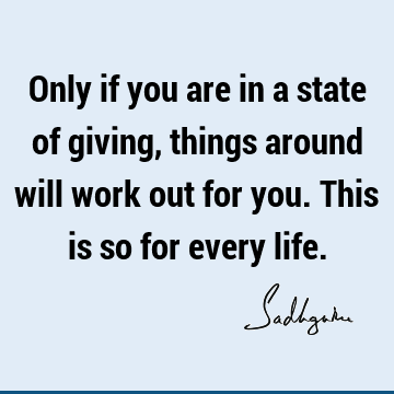 Only if you are in a state of giving, things around will work out for you. This is so for every