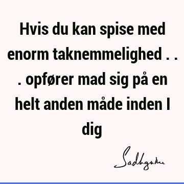 Hvis du kan spise med enorm taknemmelighed ... opfører mad sig på en helt anden måde inden i