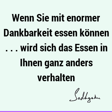 Wenn Sie mit enormer Dankbarkeit essen können ... wird sich das Essen in Ihnen ganz anders