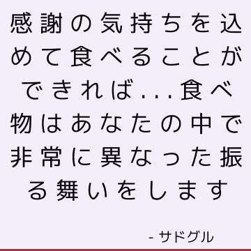 感謝の気持ちを込めて食べることができれば...食べ物はあなたの中で非常に異なった振る舞いをします