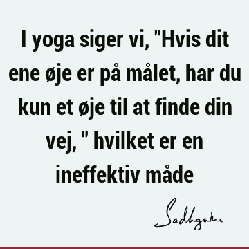 I yoga siger vi, "Hvis dit ene øje er på målet, har du kun et øje til at finde din vej," hvilket er en ineffektiv må