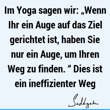 Im Yoga sagen wir: „Wenn Ihr ein Auge auf das Ziel gerichtet ist, haben Sie nur ein Auge, um Ihren Weg zu finden.“ Dies ist ein ineffizienter W