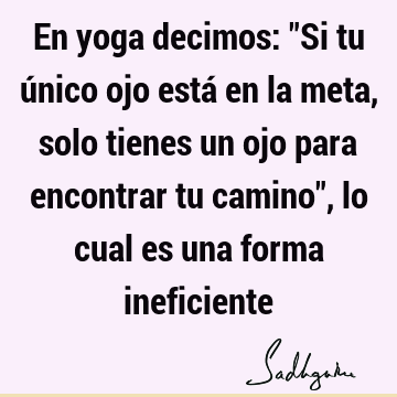 En yoga decimos: "Si tu único ojo está en la meta, solo tienes un ojo para encontrar tu camino", lo cual es una forma