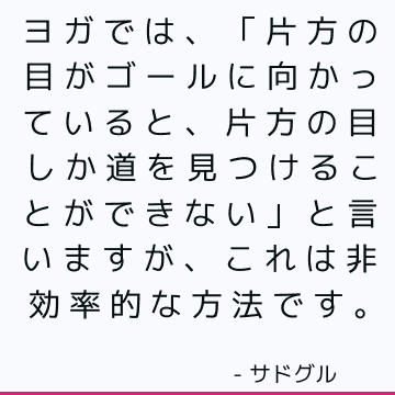 ヨガでは、「片方の目がゴールに向かっていると、片方の目しか道を見つけることができない」と言いますが、これは非効率的な方法です。