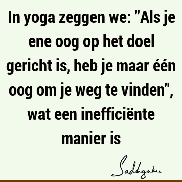 In yoga zeggen we: "Als je ene oog op het doel gericht is, heb je maar één oog om je weg te vinden", wat een inefficiënte manier