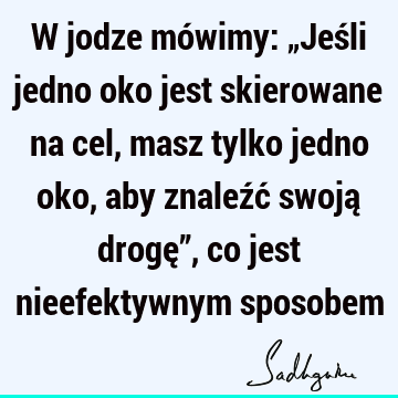 W jodze mówimy: „Jeśli jedno oko jest skierowane na cel, masz tylko jedno oko, aby znaleźć swoją drogę”, co jest nieefektywnym