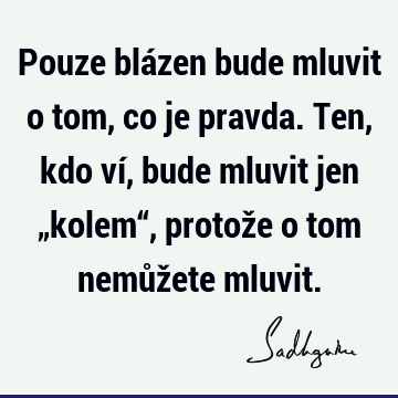 Pouze blázen bude mluvit o tom, co je pravda. Ten, kdo ví, bude mluvit jen „kolem“, protože o tom nemůžete