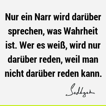 Nur ein Narr wird darüber sprechen, was Wahrheit ist. Wer es weiß, wird nur darüber reden, weil man nicht darüber reden