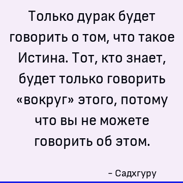Только дурак будет говорить о том, что такое Истина. Тот, кто знает, будет только говорить «вокруг» этого, потому что вы не можете говорить об этом