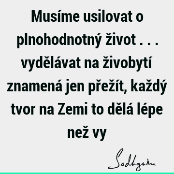 Musíme usilovat o plnohodnotný život ... vydělávat na živobytí znamená jen přežít, každý tvor na Zemi to dělá lépe než