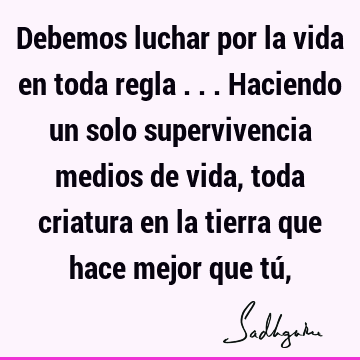 Debemos luchar por la vida en toda regla ... Haciendo un solo supervivencia medios de vida, toda criatura en la tierra que hace mejor que tú,