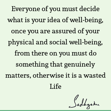 Everyone of you must decide what is your idea of well-being, once you are assured of your physical and social well-being, from there on you must do something