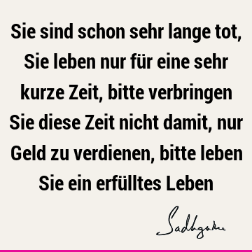 Sie sind schon sehr lange tot, Sie leben nur für eine sehr kurze Zeit, bitte verbringen Sie diese Zeit nicht damit, nur Geld zu verdienen, bitte leben Sie ein