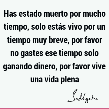 Has estado muerto por mucho tiempo, solo estás vivo por un tiempo muy breve, por favor no gastes ese tiempo solo ganando dinero, por favor vive una vida