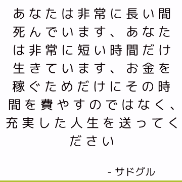 あなたは非常に長い間死んでいます、あなたは非常に短い時間だけ生きています、お金を稼ぐためだけにその時間を費やすのではなく、充実した人生を送ってください