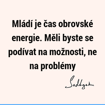 Mládí je čas obrovské energie. Měli byste se podívat na možnosti, ne na problé