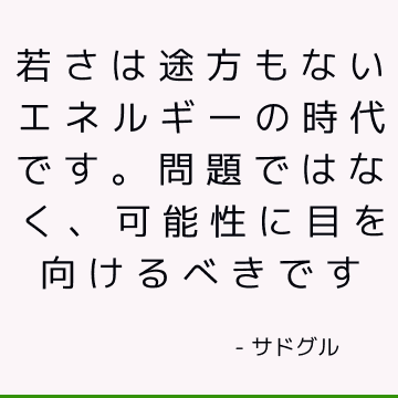 若さは途方もないエネルギーの時代です。 問題ではなく、可能性に目を向けるべきです