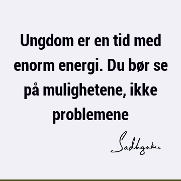 Ungdom er en tid med enorm energi. Du bør se på mulighetene, ikke