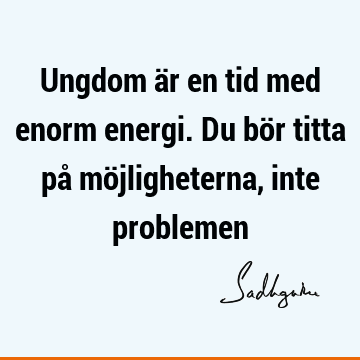 Ungdom är en tid med enorm energi. Du bör titta på möjligheterna, inte