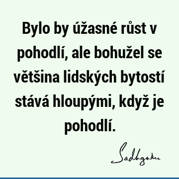 Bylo by úžasné růst v pohodlí, ale bohužel se většina lidských bytostí stává hloupými, když je pohodlí