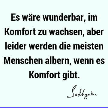 Es wäre wunderbar, im Komfort zu wachsen, aber leider werden die meisten Menschen albern, wenn es Komfort