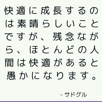 快適に成長するのは素晴らしいことですが、残念ながら、ほとんどの人間は快適があると愚かになります。